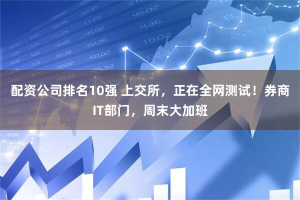配资公司排名10强 上交所，正在全网测试！券商IT部门，周末大加班