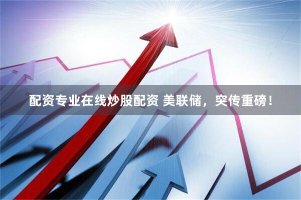 配资专业在线炒股配资 美联储，突传重磅！