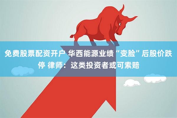 免费股票配资开户 华西能源业绩“变脸”后股价跌停 律师：这类投资者或可索赔