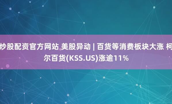 炒股配资官方网站 美股异动 | 百货等消费板块大涨 柯尔百货(KSS.US)涨逾11%