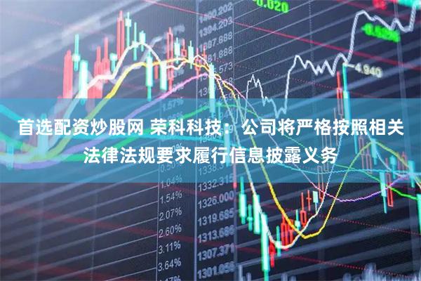 首选配资炒股网 荣科科技：公司将严格按照相关法律法规要求履行信息披露义务