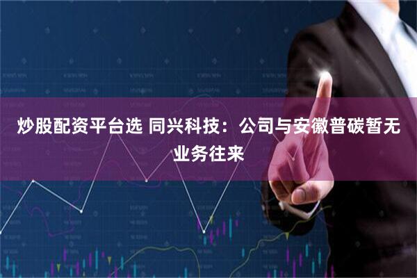 炒股配资平台选 同兴科技：公司与安徽普碳暂无业务往来