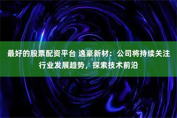 最好的股票配资平台 逸豪新材：公司将持续关注行业发展趋势，探索技术前沿