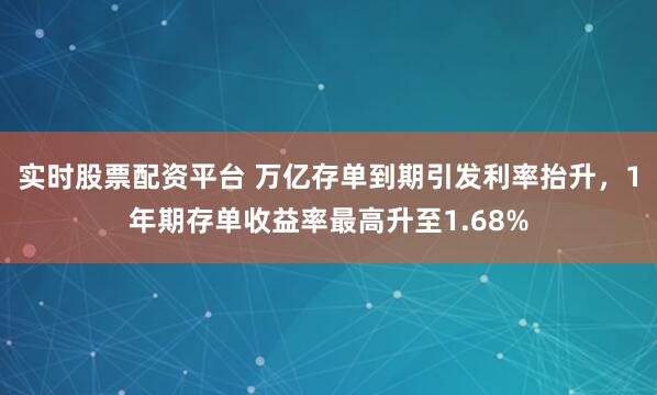 实时股票配资平台 万亿存单到期引发利率抬升，1年期存单收益率最高升至1.68%