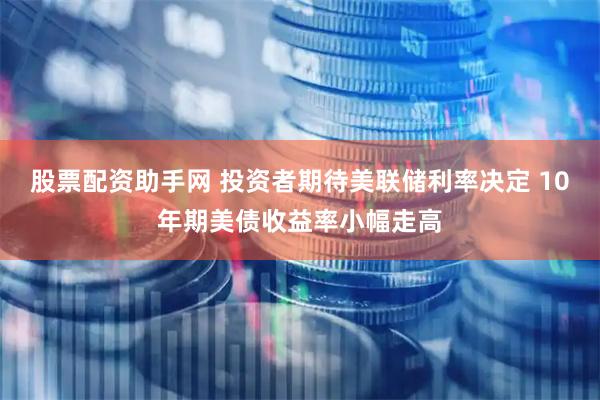 股票配资助手网 投资者期待美联储利率决定 10年期美债收益率小幅走高