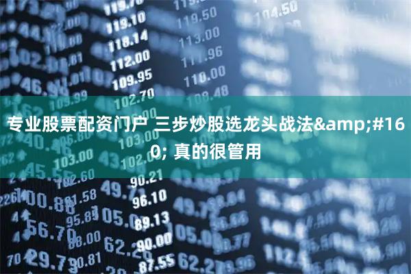 专业股票配资门户 三步炒股选龙头战法&#160; 真的很管用