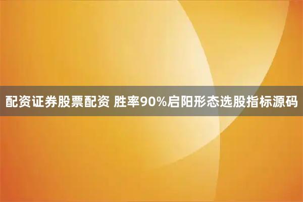 配资证券股票配资 胜率90%启阳形态选股指标源码
