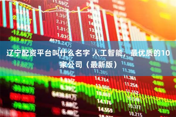 辽宁配资平台叫什么名字 人工智能，最优质的10家公司（最新版）
