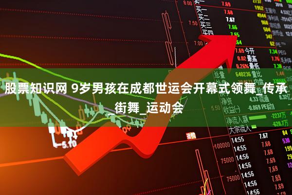 股票知识网 9岁男孩在成都世运会开幕式领舞_传承_街舞_运动会