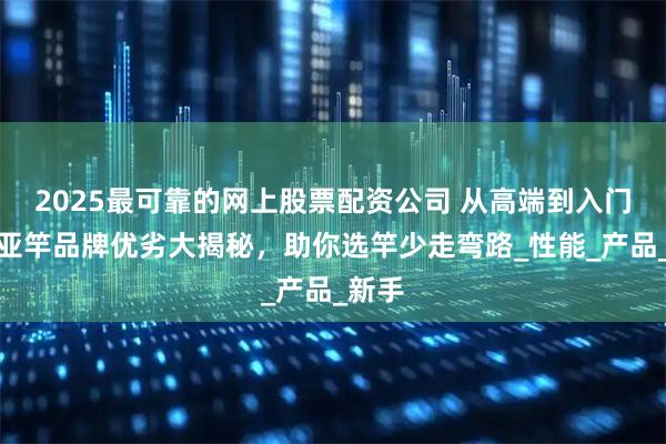 2025最可靠的网上股票配资公司 从高端到入门！路亚竿品牌优劣大揭秘，助你选竿少走弯路_性能_产品_新手