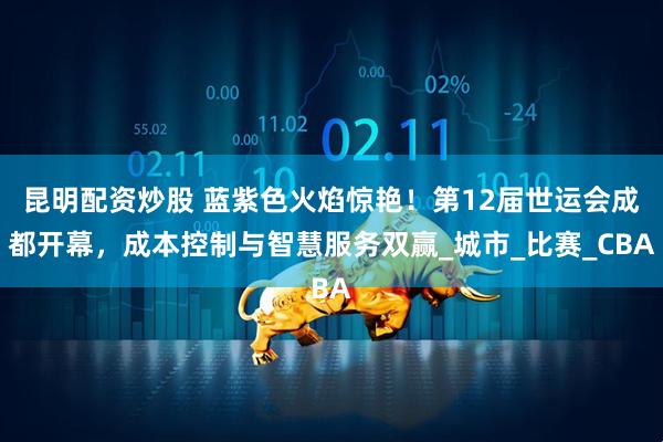 昆明配资炒股 蓝紫色火焰惊艳！第12届世运会成都开幕，成本控制与智慧服务双赢_城市_比赛_CBA