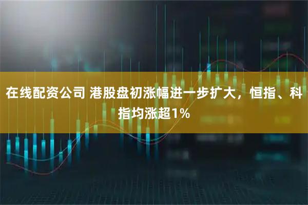 在线配资公司 港股盘初涨幅进一步扩大，恒指、科指均涨超1%