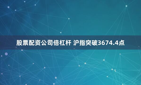 股票配资公司倍杠杆 沪指突破3674.4点