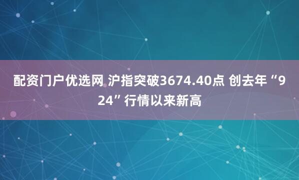 配资门户优选网 沪指突破3674.40点 创去年“924”行情以来新高