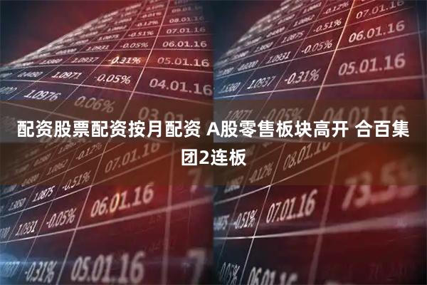 配资股票配资按月配资 A股零售板块高开 合百集团2连板