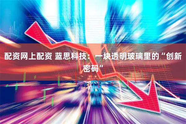 配资网上配资 蓝思科技：一块透明玻璃里的“创新密码”