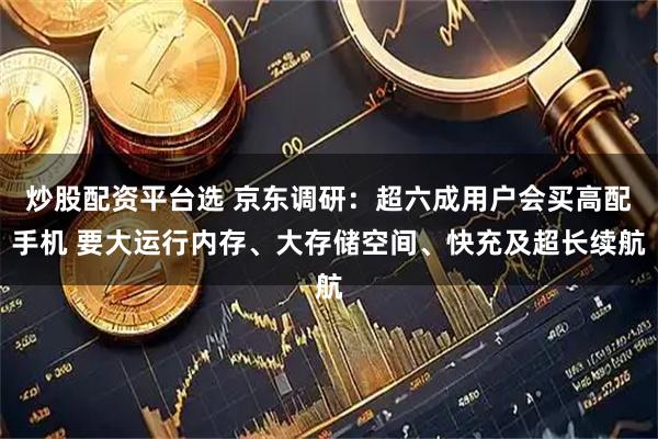 炒股配资平台选 京东调研：超六成用户会买高配手机 要大运行内存、大存储空间、快充及超长续航