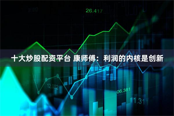 十大炒股配资平台 康师傅：利润的内核是创新