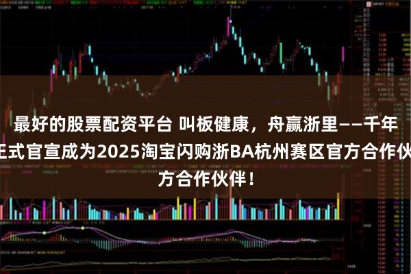 最好的股票配资平台 叫板健康，舟赢浙里——千年舟正式官宣成为2025淘宝闪购浙BA杭州赛区官方合作伙伴！