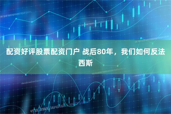 配资好评股票配资门户 战后80年，我们如何反法西斯