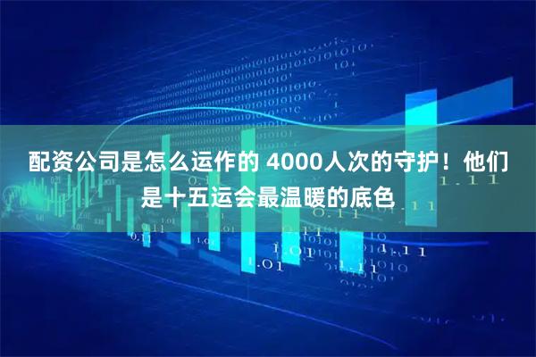 配资公司是怎么运作的 4000人次的守护！他们是十五运会最温暖的底色