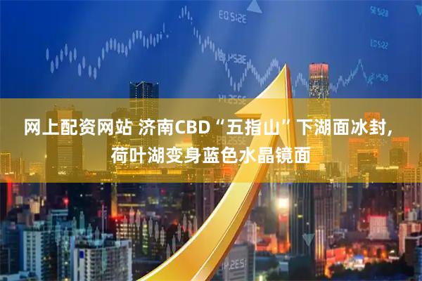 网上配资网站 济南CBD“五指山”下湖面冰封, 荷叶湖变身蓝色水晶镜面