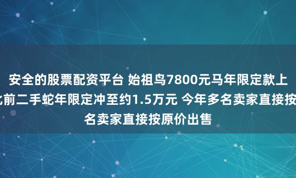 安全的股票配资平台 始祖鸟7800元马年限定款上线秒光 此前二手蛇年限定冲至约1.5万元 今年多名卖家直接按原价出售